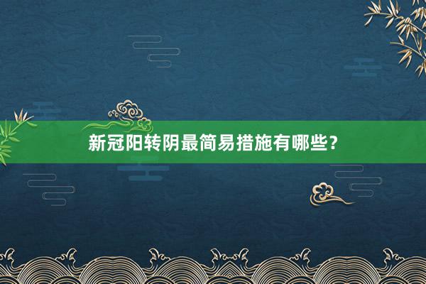 新冠阳转阴最简易措施有哪些?