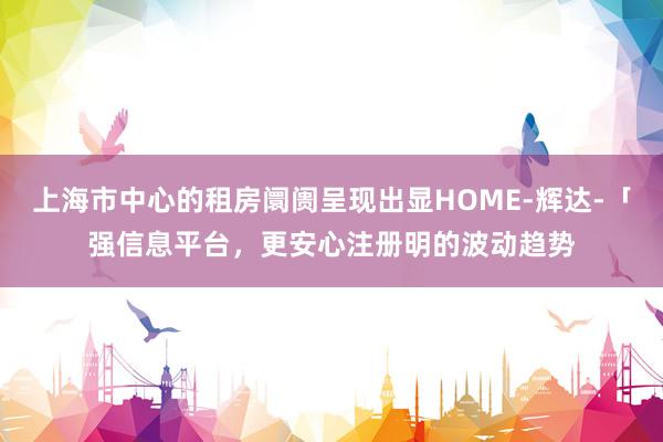上海市中心的租房阛阓呈现出显HOME-辉达-「强信息平台，更安心注册明的波动趋势