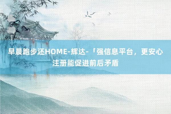 早晨跑步还HOME-辉达-「强信息平台,更安心注册能促进前后矛盾