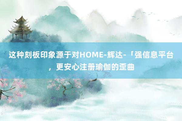 这种刻板印象源于对HOME-辉达-「强信息平台,更安心注册瑜伽的歪曲