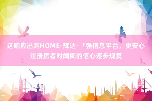 这响应出购HOME-辉达-「强信息平台,更安心注册房者对阛阓的信心逐步规复