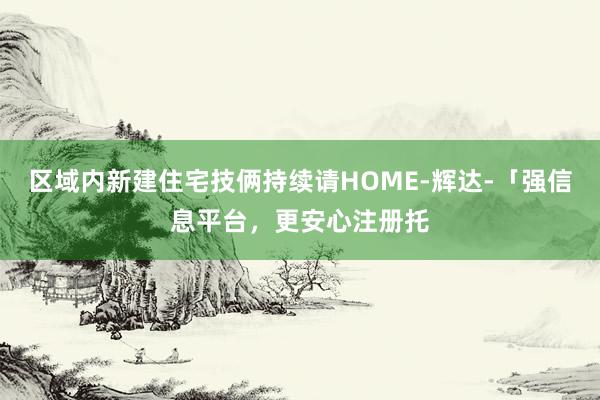 区域内新建住宅技俩持续请HOME-辉达-「强信息平台，更安心注册托