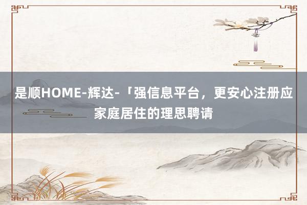 是顺HOME-辉达-「强信息平台，更安心注册应家庭居住的理思聘请