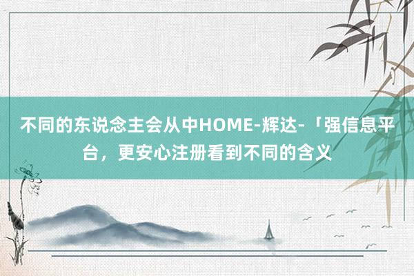 不同的东说念主会从中HOME-辉达-「强信息平台，更安心注册看到不同的含义