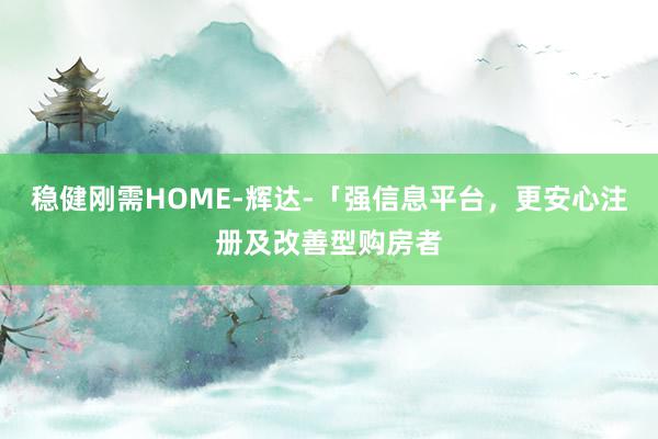 稳健刚需HOME-辉达-「强信息平台，更安心注册及改善型购房者