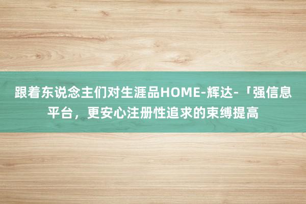 跟着东说念主们对生涯品HOME-辉达-「强信息平台，更安心注册性追求的束缚提高