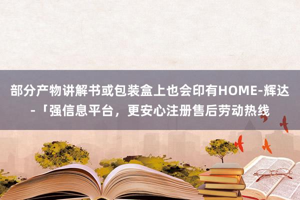 部分产物讲解书或包装盒上也会印有HOME-辉达-「强信息平台,更安心注册售后劳动热线