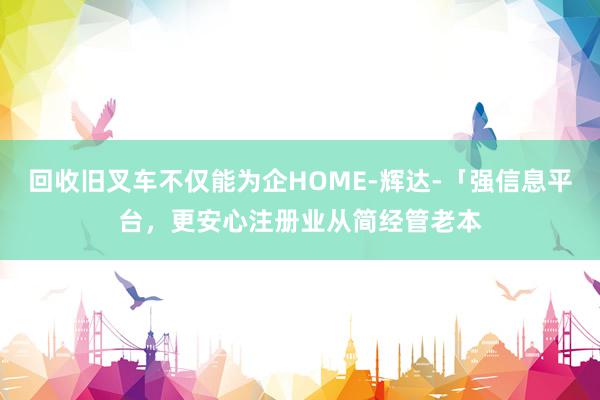 回收旧叉车不仅能为企HOME-辉达-「强信息平台，更安心注册业从简经管老本