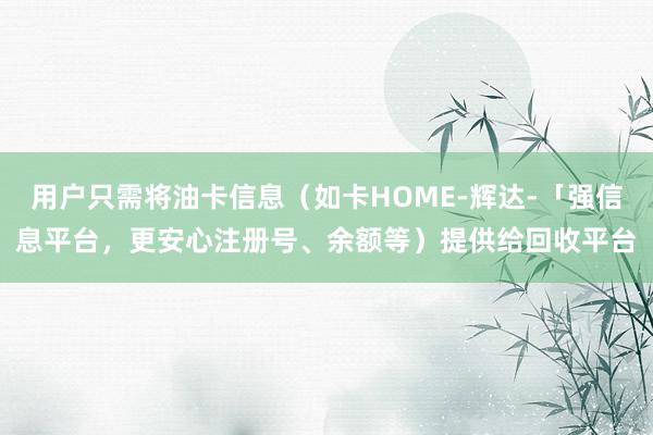 用户只需将油卡信息（如卡HOME-辉达-「强信息平台，更安心注册号、余额等）提供给回收平台