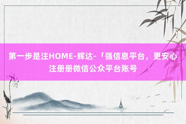 第一步是注HOME-辉达-「强信息平台，更安心注册册微信公众平台账号
