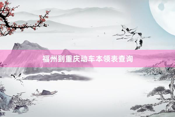 福州到重庆动车本领表查询
