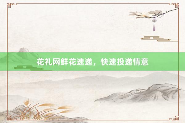 花礼网鲜花速递，快速投递情意