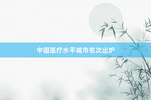 中国医疗水平城市名次出炉