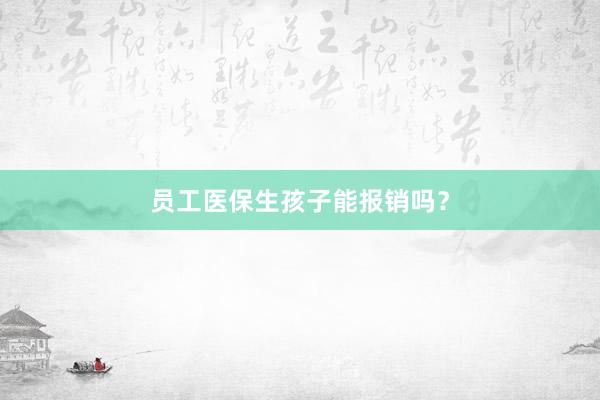 员工医保生孩子能报销吗？