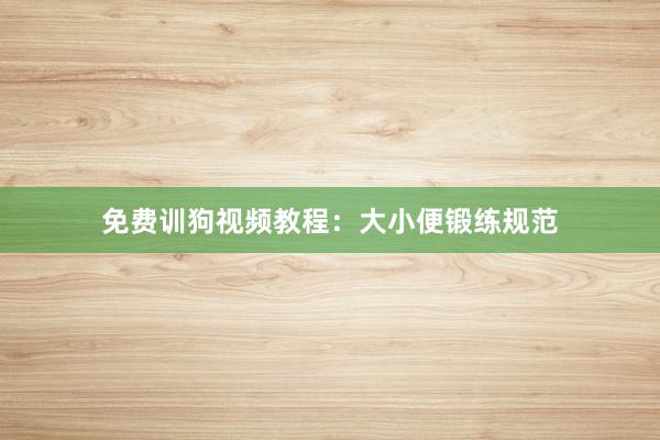 免费训狗视频教程：大小便锻练规范
