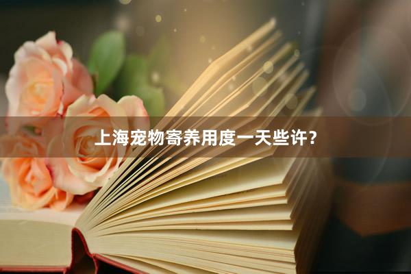 上海宠物寄养用度一天些许？